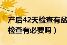 产后42天检查有盆腔积液正常吗（产后42天检查有必要吗）