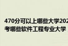 470分可以上哪些大学2020（2022年高考470分左右适合报考哪些软件工程专业大学）