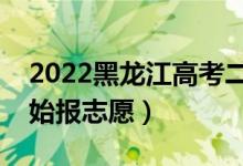 2022黑龙江高考二本志愿填报时间（哪天开始报志愿）