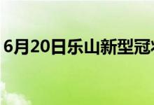 6月20日乐山新型冠状病毒肺炎疫情最新消息