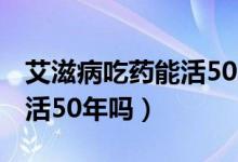 艾滋病吃药能活50年吗2018（艾滋病吃药能活50年吗）