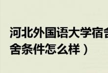 河北外国语大学宿舍（河北外国语职业学院宿舍条件怎么样）