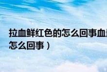 拉血鲜红色的怎么回事血量不少（拉血很多鲜红的血不痛是怎么回事）