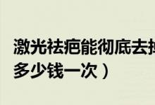 激光祛疤能彻底去掉吗一般多少钱（激光去疤多少钱一次）