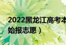 2022黑龙江高考本科志愿填报时间（哪天开始报志愿）