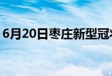 6月20日枣庄新型冠状病毒肺炎疫情最新消息