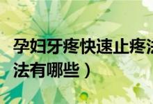 孕妇牙疼快速止疼法介绍（孕妇牙疼快速止疼法有哪些）