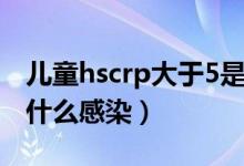 儿童hscrp大于5是什么感染（hscrp大于5是什么感染）