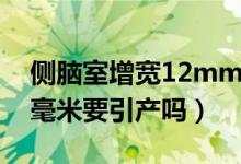 侧脑室增宽12mm要引产吗（侧脑室增宽12毫米要引产吗）