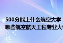 500分能上什么航空大学（2022年高考500分左右适合报考哪些航空航天工程专业大学）