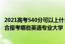 2021高考540分可以上什么大学（2022年高考540分左右适合报考哪些英语专业大学）