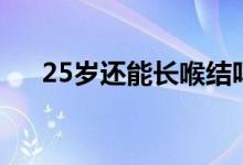 25岁还能长喉结吗（25岁还能长高么）