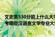 文史类530分能上什么大学（2022年高考530分左右推荐报考哪些汉语言文学专业大学）