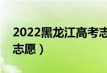 2022黑龙江高考志愿填报时间（哪天开始报志愿）