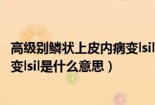 高级别鳞状上皮内病变lsil是什么意思（低级别鳞状上皮内病变lsil是什么意思）