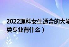 2022理科女生适合的大学专业（2022高考女生适合的工学类专业有什么）