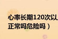 心率长期120次以上危害（心率120次/分钟正常吗危险吗）