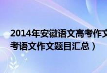 2014年安徽语文高考作文题目（2013-2018年安徽历年高考语文作文题目汇总）