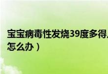 宝宝病毒性发烧39度多得几天能好（宝宝病毒性发烧39度多怎么办）