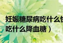 妊娠糖尿病吃什么快速降血糖（妊娠期糖尿病吃什么降血糖）