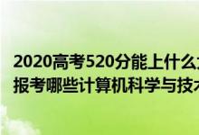 2020高考520分能上什么大学（2022年高考520分左右适合报考哪些计算机科学与技术专业大学）