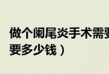 做个阑尾炎手术需要多少钱（做阑尾炎手术需要多少钱）