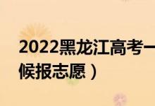 2022黑龙江高考一本志愿填报时间（什么时候报志愿）