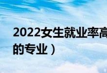 2022女生就业率高的专业有什么（适合女生的专业）