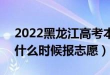 2022黑龙江高考本科提前批志愿填报时间（什么时候报志愿）