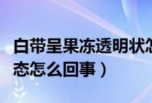 白带呈果冻透明状怎么回事（白带透明果冻状态怎么回事）