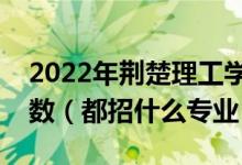 2022年荆楚理工学院各省招生计划及招生人数（都招什么专业）