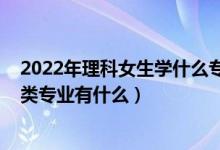 2022年理科女生学什么专业好（2022高考女生适合的理学类专业有什么）