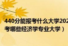 440分能报考什么大学2021（2022年高考440分左右推荐报考哪些经济学专业大学）