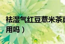 祛湿气红豆薏米茶真的管用吗（祛湿茶真的管用吗）