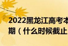 2022黑龙江高考本科提前批志愿填报截止日期（什么时候截止）