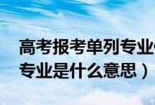 高考报考单列专业什么意思（2022高考单列专业是什么意思）