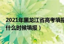 2021年黑龙江省高考填报志愿时间（2022黑龙江高考志愿什么时候填报）