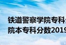 铁道警察学院专科分数线2020（铁道警察学院本专科分数2019）