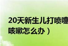 20天新生儿打喷嚏咳嗽怎么办（20天新生儿咳嗽怎么办）