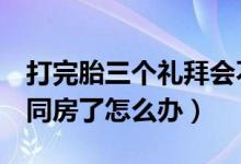 打完胎三个礼拜会不会再怀孕（打完胎3天就同房了怎么办）