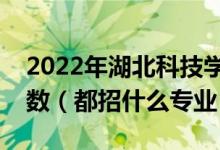 2022年湖北科技学院各省招生计划及招生人数（都招什么专业）