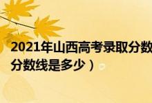 2021年山西高考录取分数线二本c段（2021年山西高考录取分数线是多少）