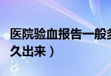 医院验血报告一般多久出来（验血报告一般多久出来）