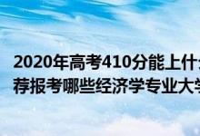 2020年高考410分能上什么学校（2022年高考410分左右推荐报考哪些经济学专业大学）