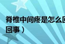 脊椎中间疼是怎么回事儿（脊椎中间疼是怎么回事）