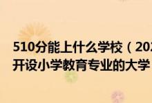 510分能上什么学校（2022年高考510分左右推荐报考哪些开设小学教育专业的大学）