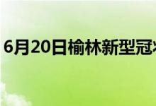 6月20日榆林新型冠状病毒肺炎疫情最新消息