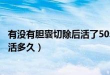 有没有胆囊切除后活了50年的（胆囊切除已经五十多年还能活多久）