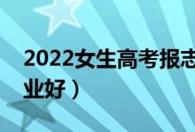 2022女生高考报志愿怎么选专业（选什么专业好）