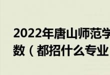 2022年唐山师范学院各省招生计划及招生人数（都招什么专业）